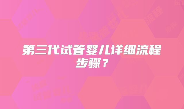 第三代试管婴儿详细流程步骤？