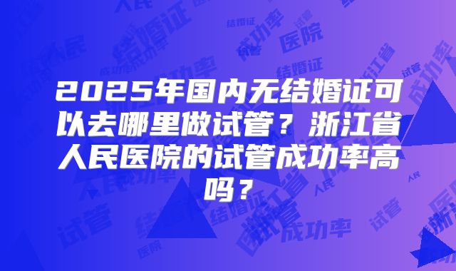 2025年国内无结婚证可以去哪里做试管?浙江省人民医院的试管成功率高吗?