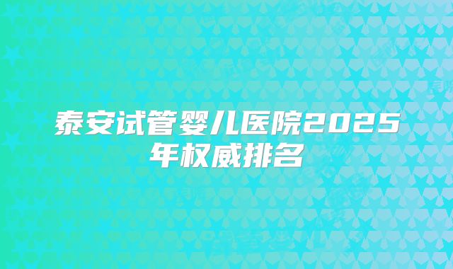 泰安试管婴儿医院2025年权威排名