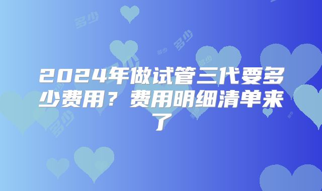 2024年做试管三代要多少费用?费用明细清单来了