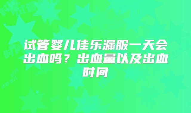 试管婴儿佳乐漏服一天会出血吗?出血量以及出血时间