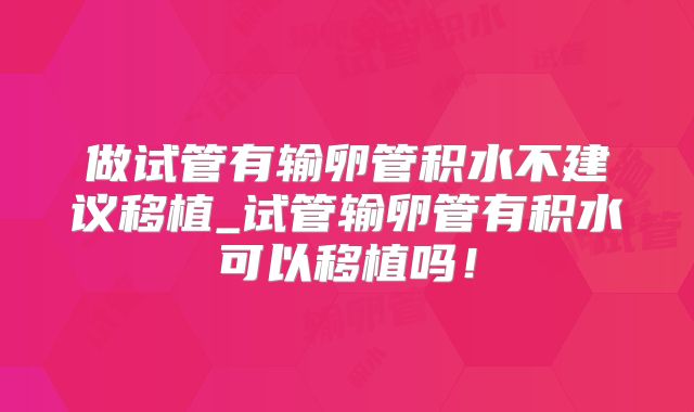 做试管有输卵管积水不建议移植_试管输卵管有积水可以移植吗!