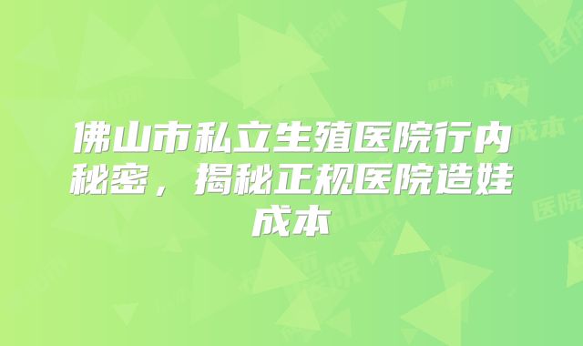 佛山市私立生殖医院行内秘密，揭秘正规医院造娃成本