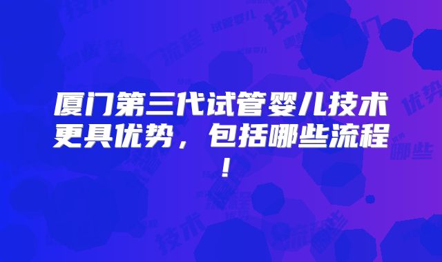 厦门第三代试管婴儿技术更具优势,包括哪些流程!