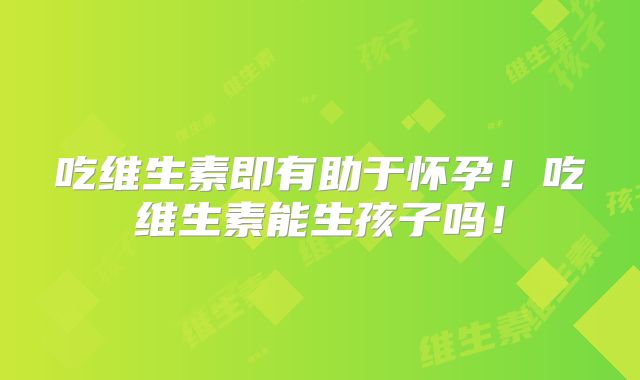 吃维生素即有助于怀孕!吃维生素能生孩子吗!