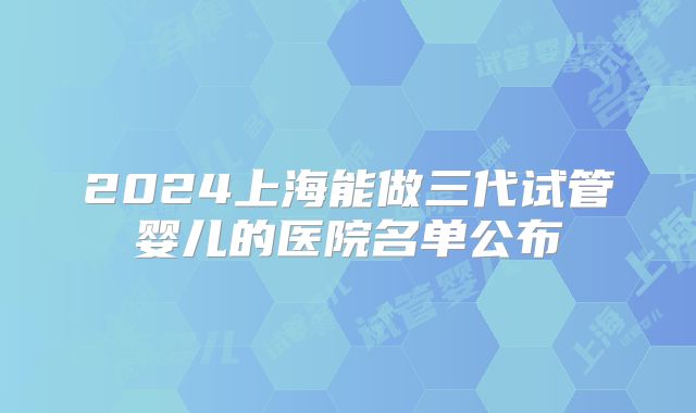 2024上海能做三代试管婴儿的医院名单公布