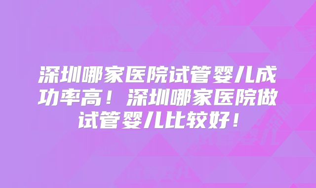 深圳哪家医院试管婴儿成功率高!深圳哪家医院做试管婴儿比较好!