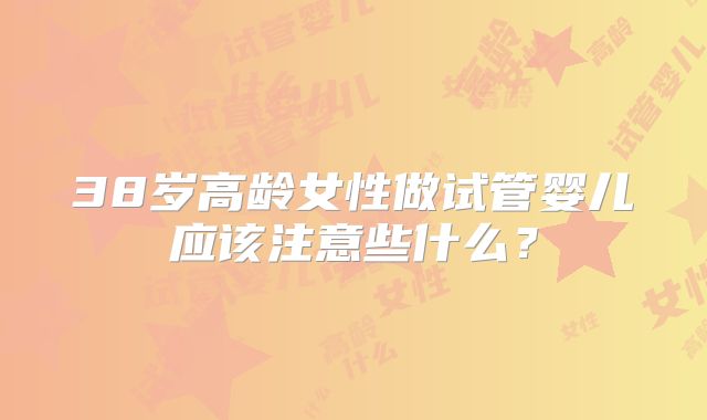 38岁高龄女性做试管婴儿应该注意些什么?
