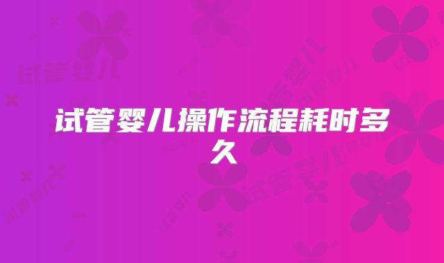 试管婴儿操作流程耗时多久