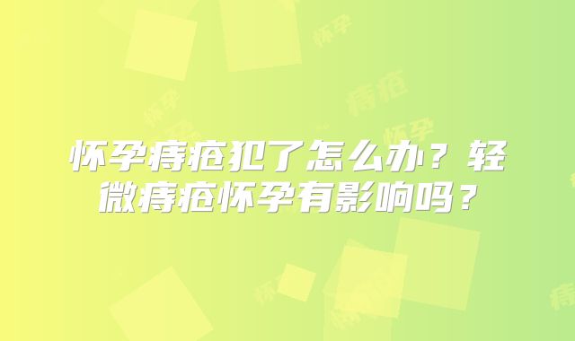 怀孕痔疮犯了怎么办？轻微痔疮怀孕有影响吗？