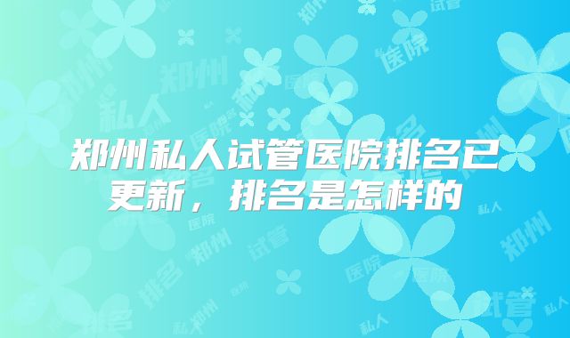 郑州私人试管医院排名已更新，排名是怎样的