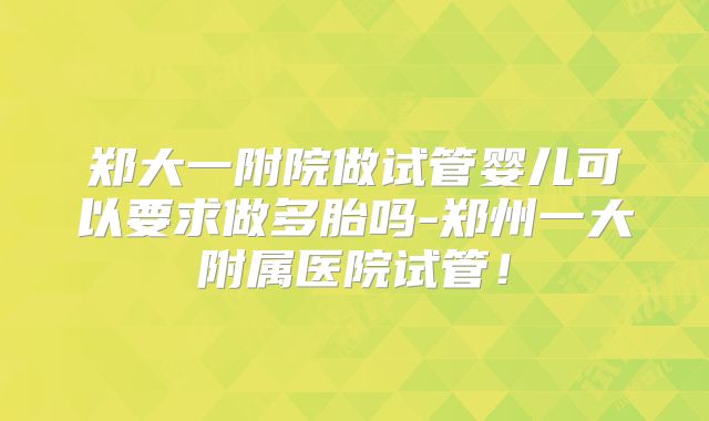 郑大一附院做试管婴儿可以要求做多胎吗-郑州一大附属医院试管!