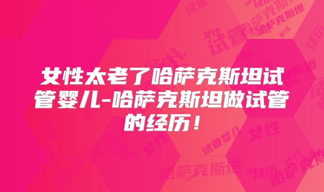 女性太老了哈萨克斯坦试管婴儿-哈萨克斯坦做试管的经历！