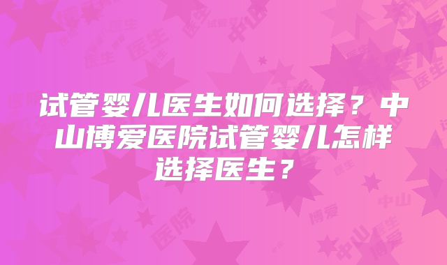 试管婴儿医生如何选择？中山博爱医院试管婴儿怎样选择医生？
