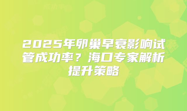 2025年卵巢早衰影响试管成功率？海口专家解析提升策略