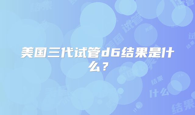 美国三代试管d6结果是什么?