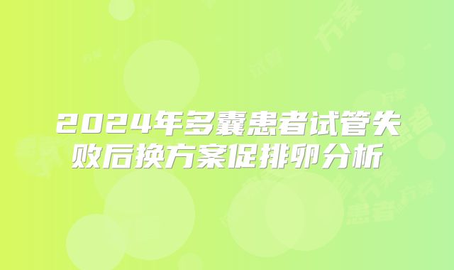 2024年多囊患者试管失败后换方案促排卵分析