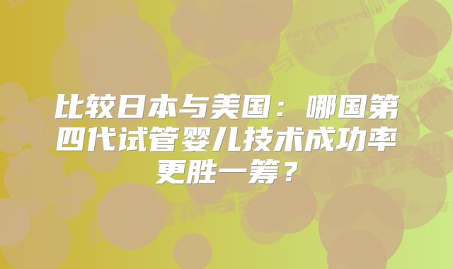比较日本与美国：哪国第四代试管婴儿技术成功率更胜一筹？