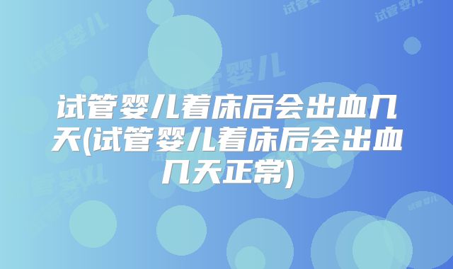 试管婴儿着床后会出血几天(试管婴儿着床后会出血几天正常)