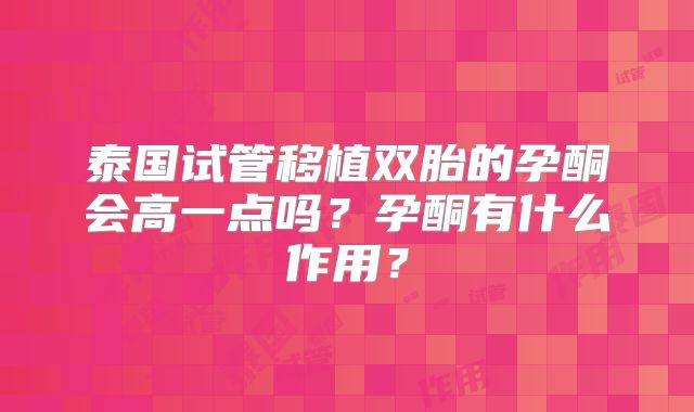 泰国试管移植双胎的孕酮会高一点吗?孕酮有什么作用?