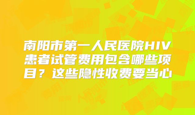 南阳市第一人民医院HIV患者试管费用包含哪些项目？这些隐性收费要当心