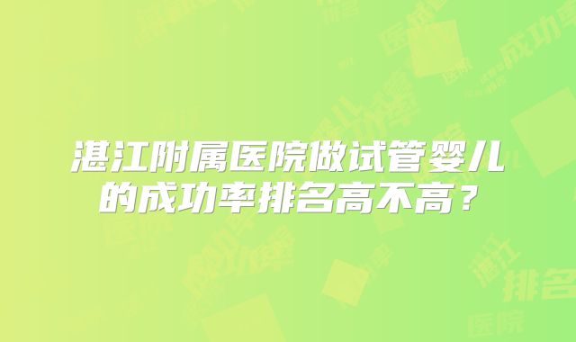 湛江附属医院做试管婴儿的成功率排名高不高？