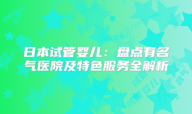 日本试管婴儿:盘点有名气医院及特色服务全解析