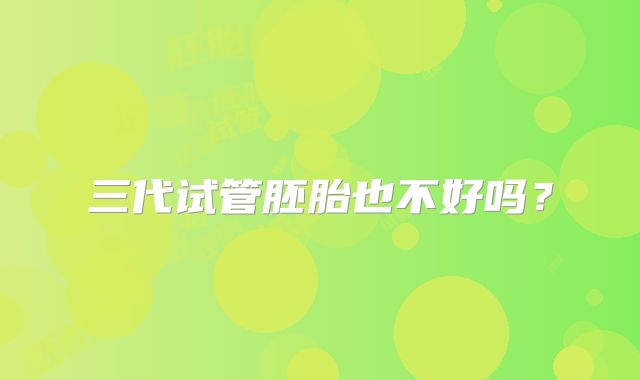 三代试管胚胎也不好吗？