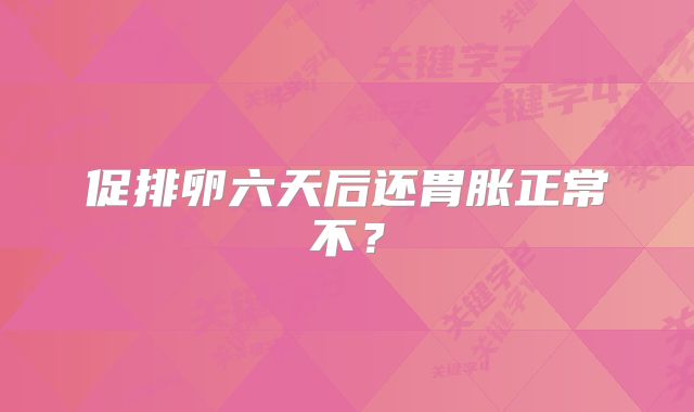 促排卵六天后还胃胀正常不？