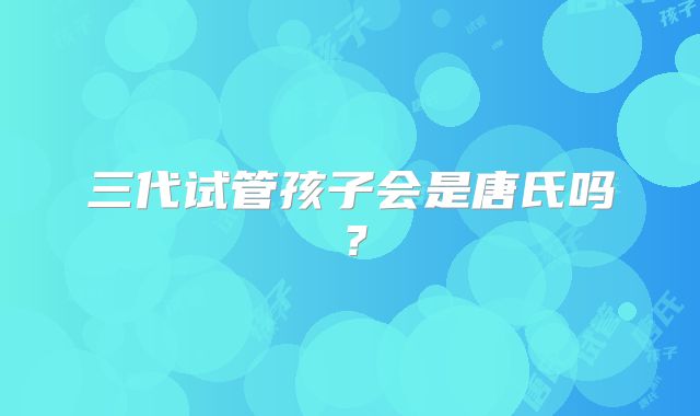 三代试管孩子会是唐氏吗?