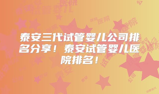 泰安三代试管婴儿公司排名分享！泰安试管婴儿医院排名！