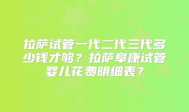 拉萨试管一代二代三代多少钱才够?拉萨阜康试管婴儿花费明细表?