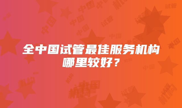 全中国试管最佳服务机构哪里较好?