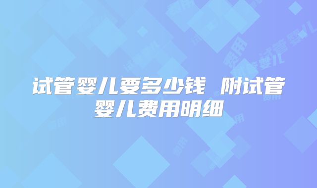 试管婴儿要多少钱 附试管婴儿费用明细