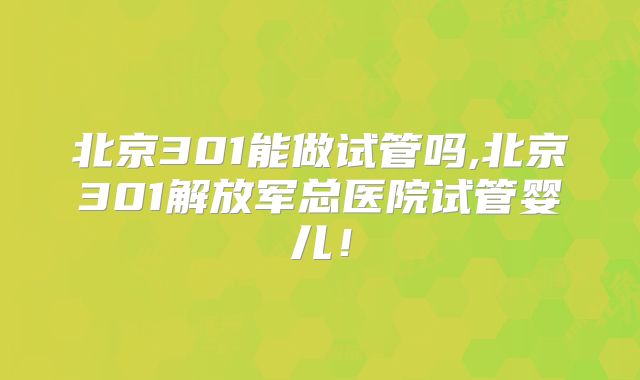 北京301能做试管吗,北京301解放军总医院试管婴儿！