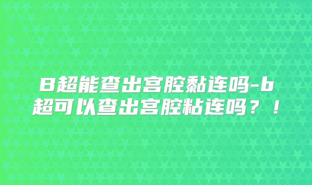 B超能查出宫腔黏连吗-b超可以查出宫腔粘连吗？！