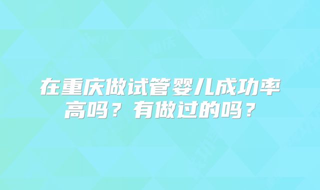 在重庆做试管婴儿成功率高吗?有做过的吗?
