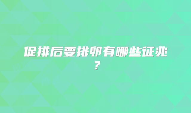 促排后要排卵有哪些征兆？
