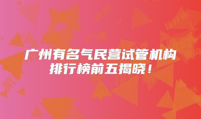 广州有名气民营试管机构排行榜前五揭晓！