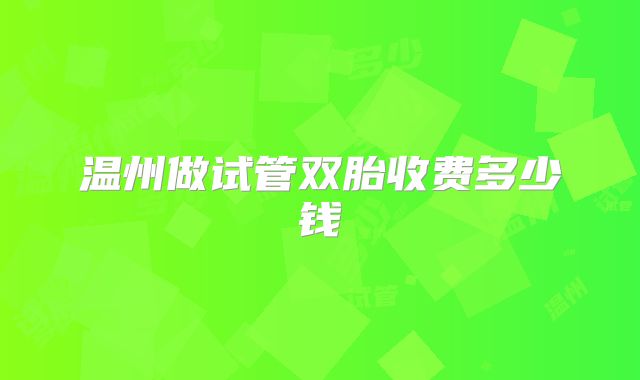 温州做试管双胎收费多少钱