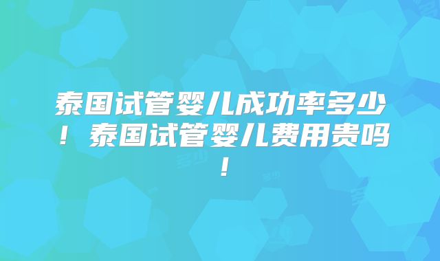 泰国试管婴儿成功率多少!泰国试管婴儿费用贵吗!
