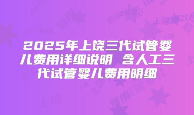 2025年上饶三代试管婴儿费用详细说明 含人工三代试管婴儿费用明细