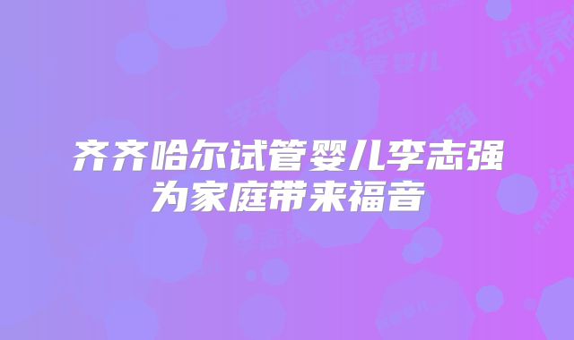 齐齐哈尔试管婴儿李志强为家庭带来福音