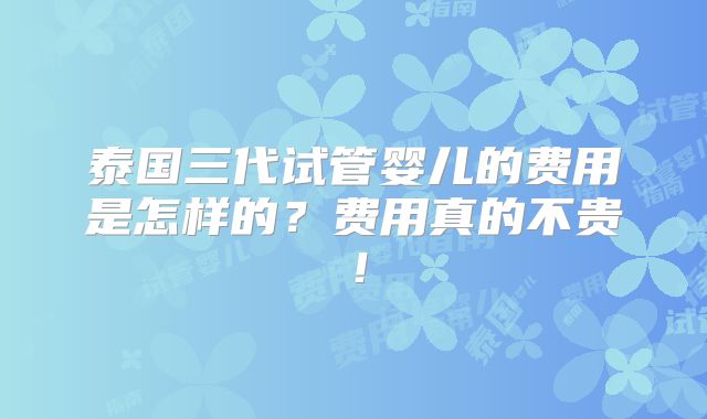 泰国三代试管婴儿的费用是怎样的?费用真的不贵!