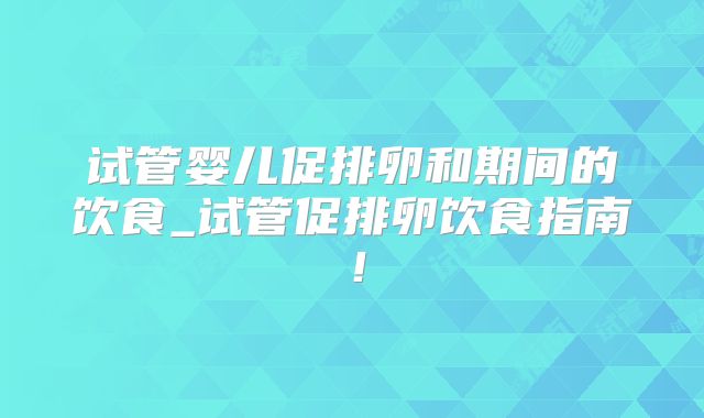 试管婴儿促排卵和期间的饮食_试管促排卵饮食指南!