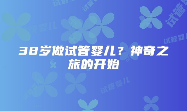 38岁做试管婴儿?神奇之旅的开始
