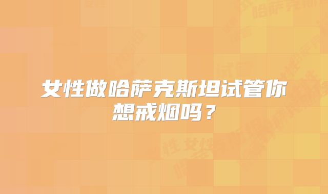 女性做哈萨克斯坦试管你想戒烟吗？