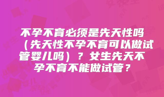 不孕不育必须是先天性吗（先天性不孕不育可以做试管婴儿吗）？女生先天不孕不育不能做试管？