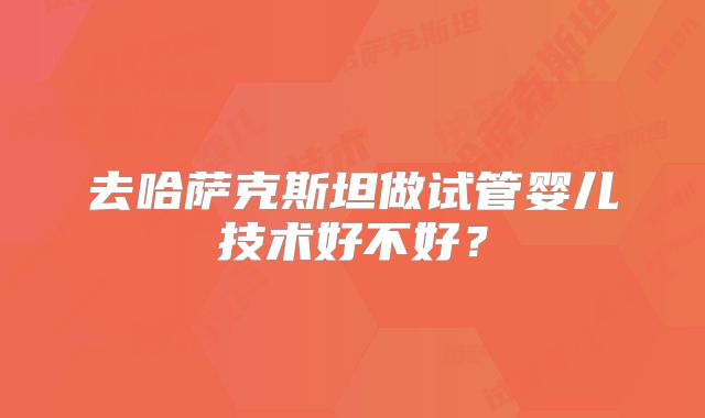 去哈萨克斯坦做试管婴儿技术好不好？
