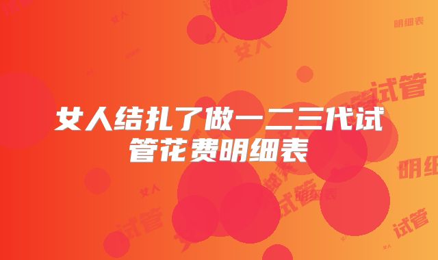女人结扎了做一二三代试管花费明细表